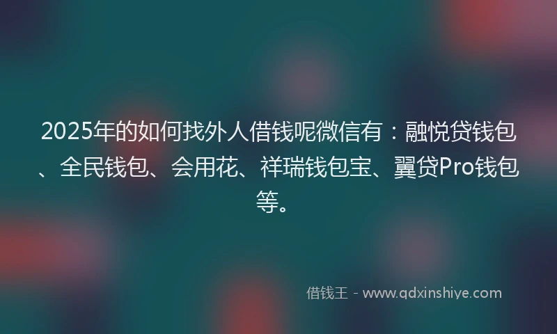 2025年的如何找外人借钱呢微信有：融悦贷钱包、全民钱包、会用花、祥瑞钱包宝、翼贷Pro钱包等。
