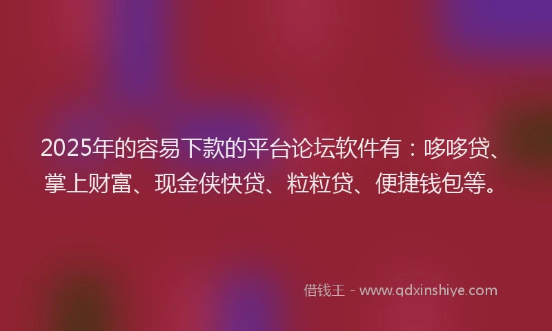 2025年的容易下款的平台论坛软件有：哆哆贷、掌上财富、现金侠快贷、粒粒贷、便捷钱包等。