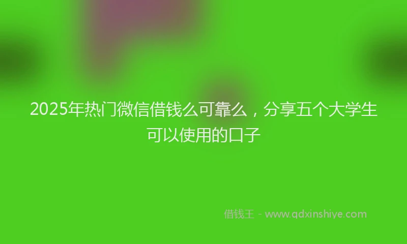 2025年热门微信借钱么可靠么，分享五个大学生可以使用的口子