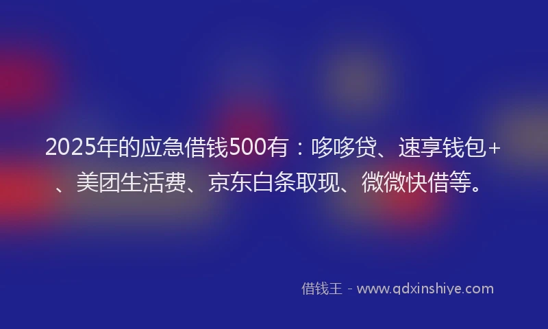 2025年的应急借钱500有：哆哆贷、速享钱包+、美团生活费、京东白条取现、微微快借等。