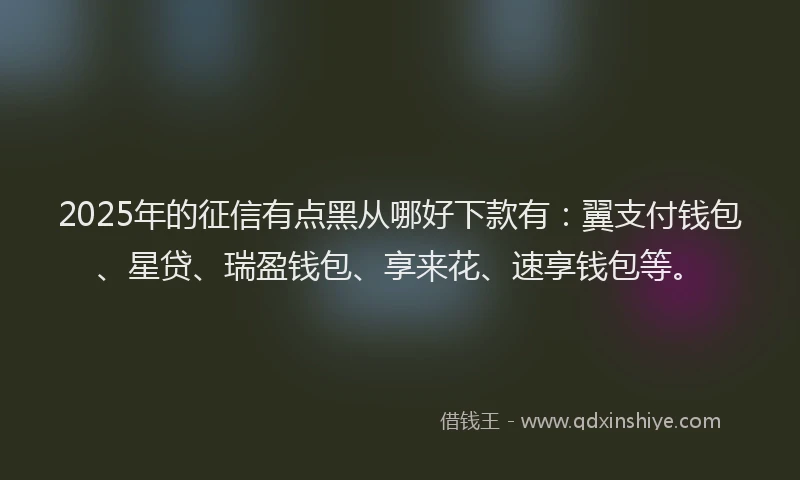 2025年的征信有点黑从哪好下款有：翼支付钱包、星贷、瑞盈钱包、享来花、速享钱包等。