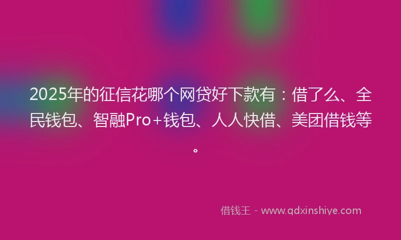 2025年的征信花哪个网贷好下款有：借了么、全民钱包、智融Pro+钱包、人人快借、美团借钱等。