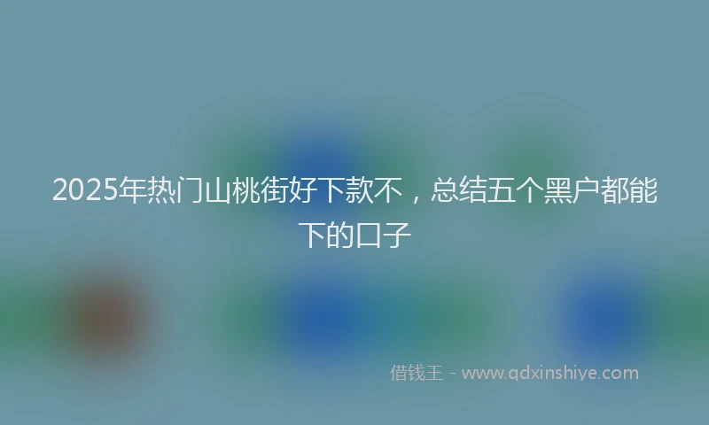 2025年热门山桃街好下款不，总结五个黑户都能下的口子