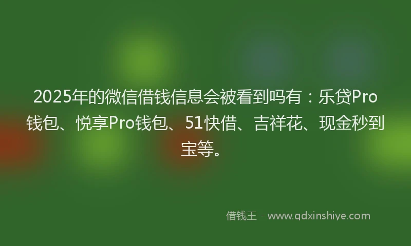 2025年的微信借钱信息会被看到吗有：乐贷Pro钱包、悦享Pro钱包、51快借、吉祥花、现金秒到宝等。