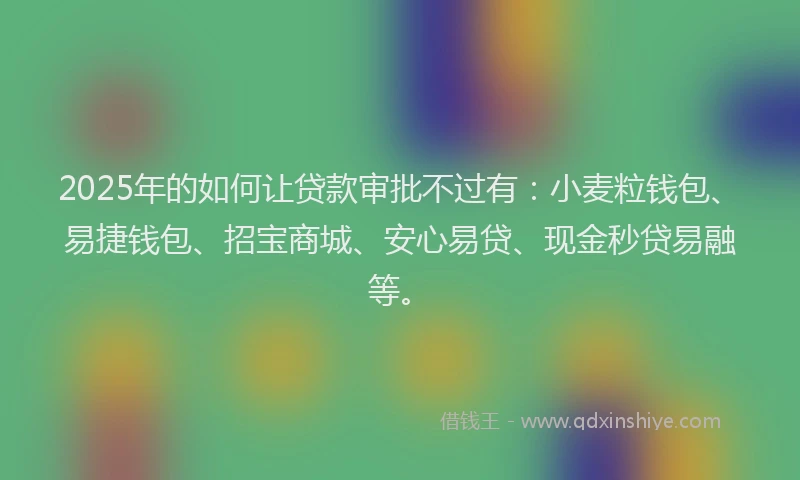 2025年的如何让贷款审批不过有：小麦粒钱包、易捷钱包、招宝商城、安心易贷、现金秒贷易融等。