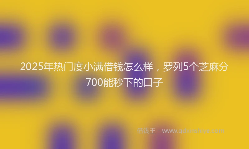 2025年热门度小满借钱怎么样，罗列5个芝麻分700能秒下的口子