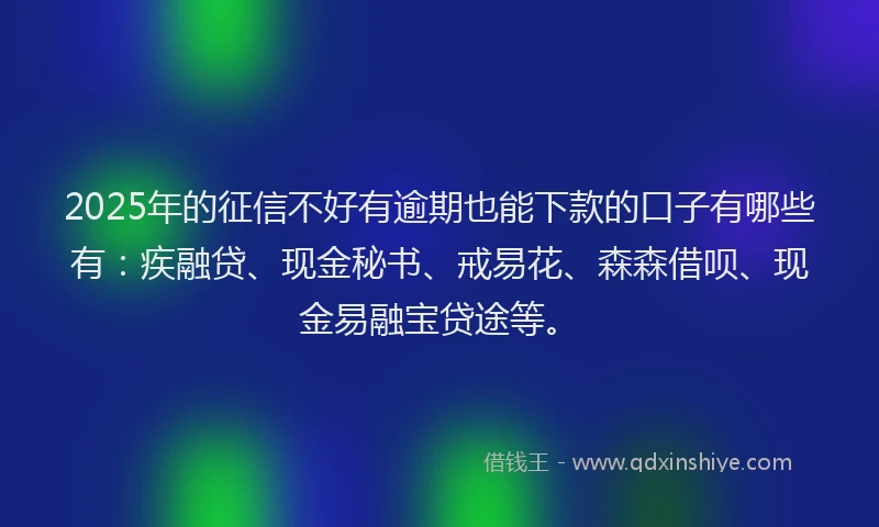 2025年的征信不好有逾期也能下款的口子有哪些有：疾融贷、现金秘书、戒易花、森森借呗、现金易融宝贷途等。