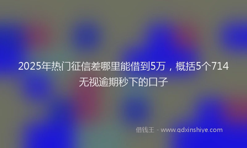 2025年热门征信差哪里能借到5万，概括5个714无视逾期秒下的口子