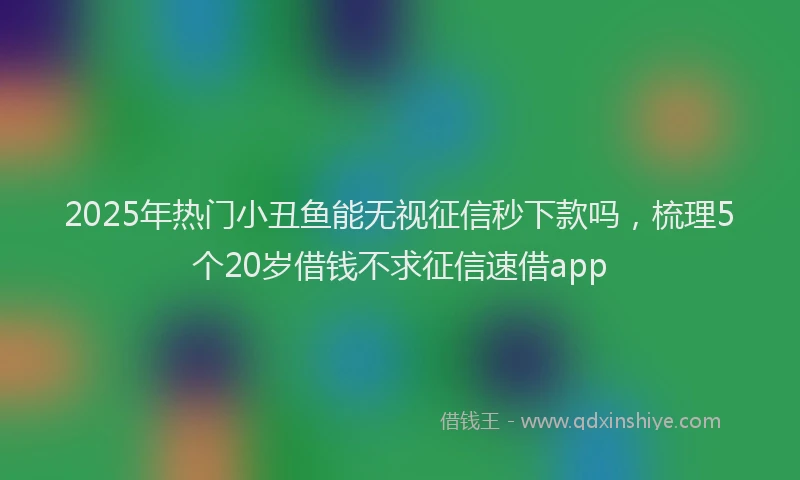 2025年热门小丑鱼能无视征信秒下款吗，梳理5个20岁借钱不求征信速借app