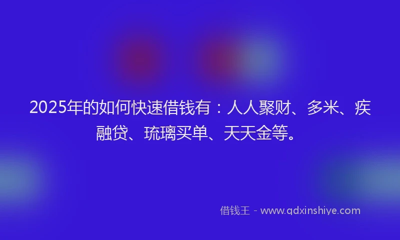 2025年的如何快速借钱有：人人聚财、多米、疾融贷、琉璃买单、天天金等。