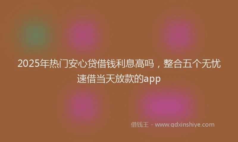2025年热门安心贷借钱利息高吗，整合五个无忧速借当天放款的app