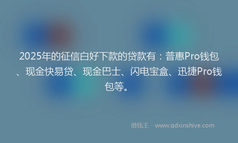 2025年的征信白好下款的贷款有：普惠Pro钱包、现金快易贷、现金巴士、闪电宝盒、迅捷Pro钱包等。