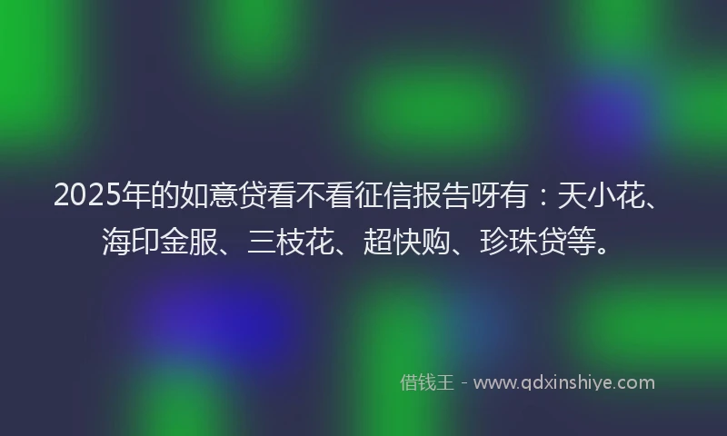 2025年的如意贷看不看征信报告呀有：天小花、海印金服、三枝花、超快购、珍珠贷等。