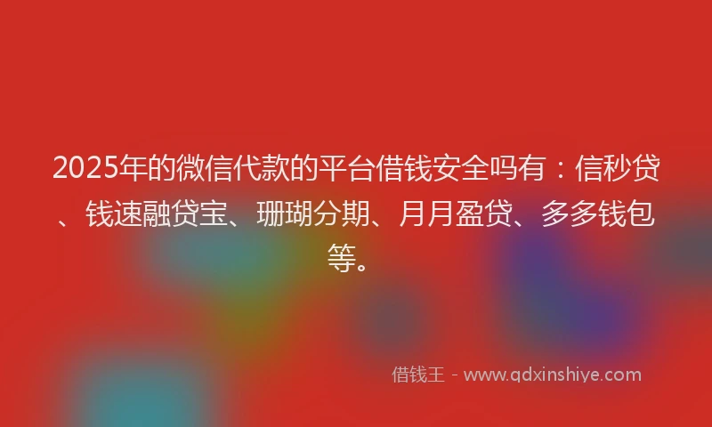 2025年的微信代款的平台借钱安全吗有：信秒贷、钱速融贷宝、珊瑚分期、月月盈贷、多多钱包等。