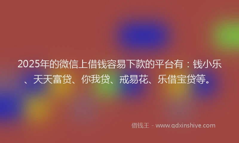 2025年的微信上借钱容易下款的平台有：钱小乐、天天富贷、你我贷、戒易花、乐借宝贷等。