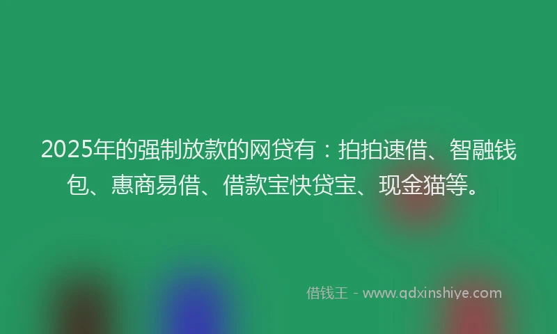 2025年的强制放款的网贷有：拍拍速借、智融钱包、惠商易借、借款宝快贷宝、现金猫等。