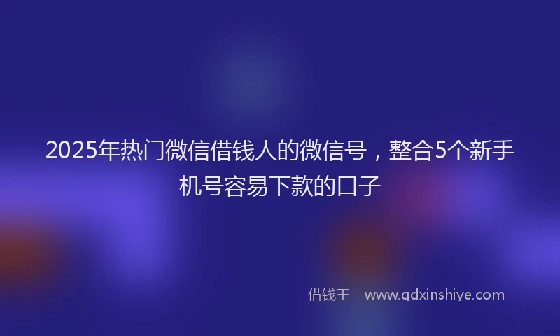2025年热门微信借钱人的微信号，整合5个新手机号容易下款的口子