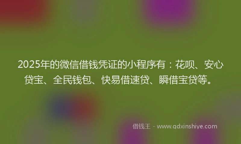 2025年的微信借钱凭证的小程序有：花呗、安心贷宝、全民钱包、快易借速贷、瞬借宝贷等。