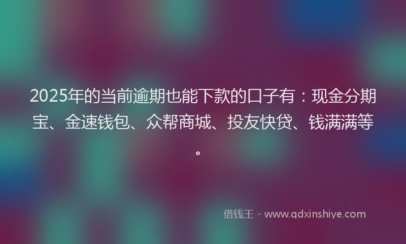 2025年的当前逾期也能下款的口子有：现金分期宝、金速钱包、众帮商城、投友快贷、钱满满等。
