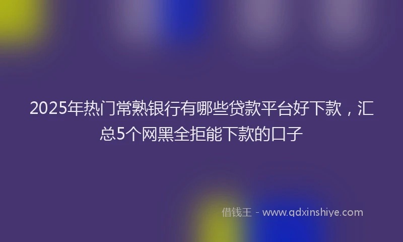 2025年热门常熟银行有哪些贷款平台好下款，汇总5个网黑全拒能下款的口子