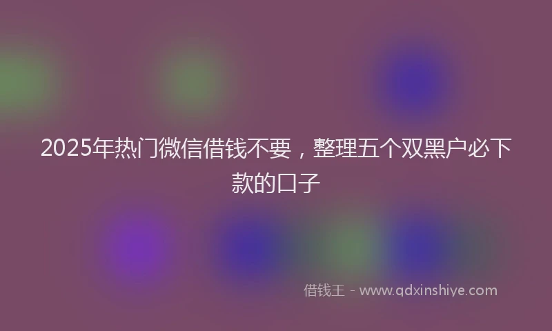 2025年热门微信借钱不要，整理五个双黑户必下款的口子