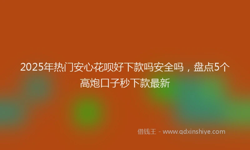 2025年热门安心花呗好下款吗安全吗，盘点5个高炮口子秒下款最新