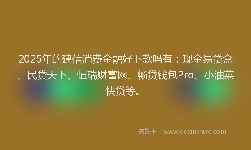 2025年的建信消费金融好下款吗有：现金易贷盒、民贷天下、恒瑞财富网、畅贷钱包Pro、小油菜快贷等。