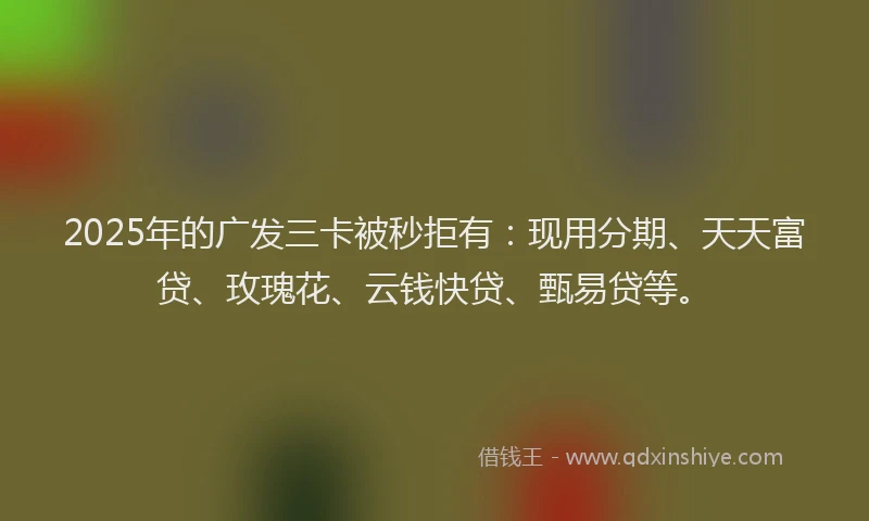 2025年的广发三卡被秒拒有:现用分期、天天富贷、玫瑰花、云钱快贷、甄易贷等。