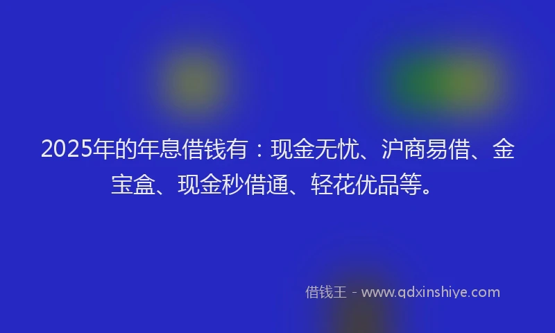 2025年的年息借钱有：现金无忧、沪商易借、金宝盒、现金秒借通、轻花优品等。