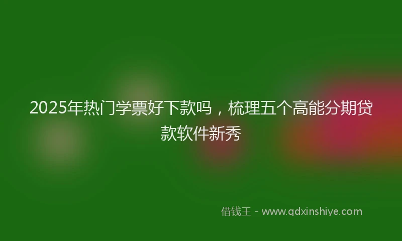 2025年热门学票好下款吗，梳理五个高能分期贷款软件新秀