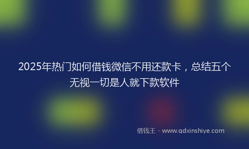 2025年热门如何借钱微信不用还款卡，总结五个无视一切是人就下款软件