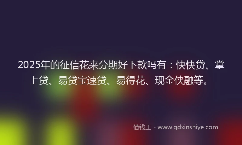 2025年的征信花来分期好下款吗有：快快贷、掌上贷、易贷宝速贷、易得花、现金侠融等。