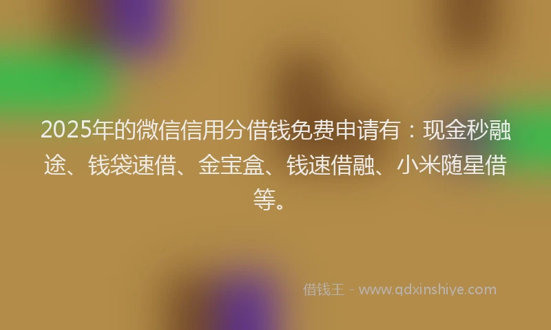 2025年的微信信用分借钱免费申请有：现金秒融途、钱袋速借、金宝盒、钱速借融、小米随星借等。