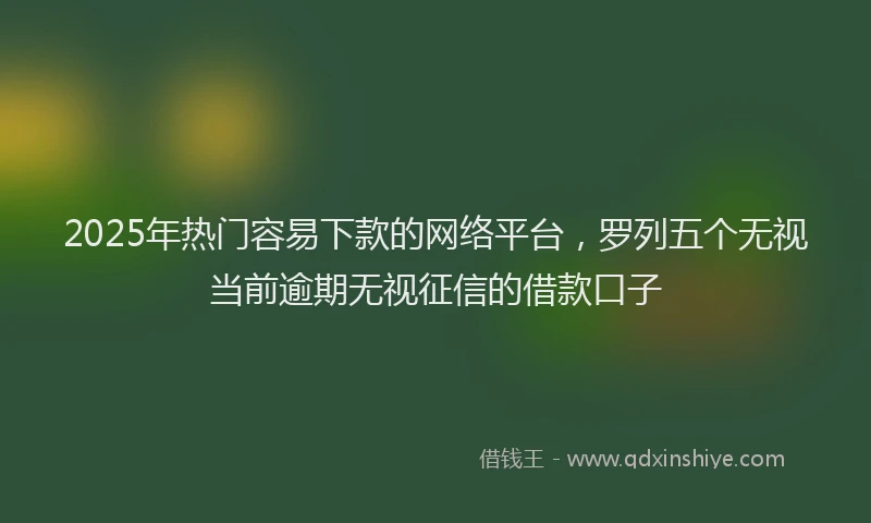 2025年热门容易下款的网络平台，罗列五个无视当前逾期无视征信的借款口子