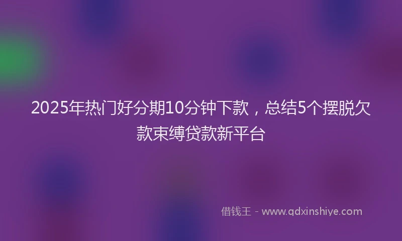 2025年热门好分期10分钟下款，总结5个摆脱欠款束缚贷款新平台