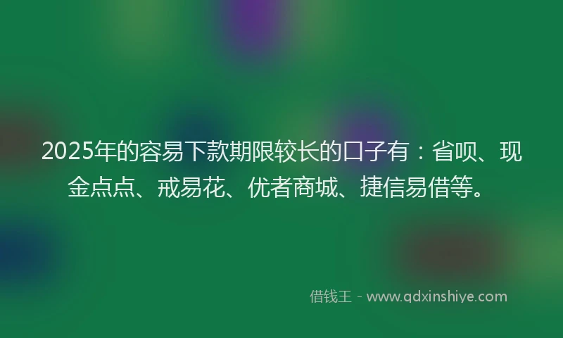 2025年的容易下款期限较长的口子有：省呗、现金点点、戒易花、优者商城、捷信易借等。
