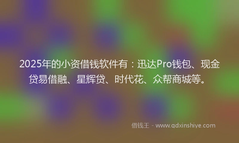 2025年的小资借钱软件有：迅达Pro钱包、现金贷易借融、星辉贷、时代花、众帮商城等。