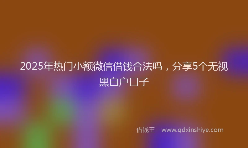 2025年热门小额微信借钱合法吗，分享5个无视黑白户口子