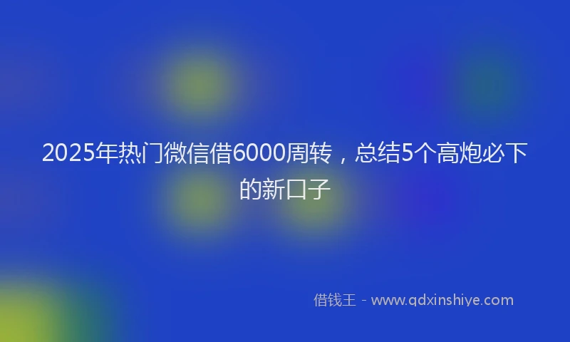 2025年热门微信借6000周转，总结5个高炮必下的新口子