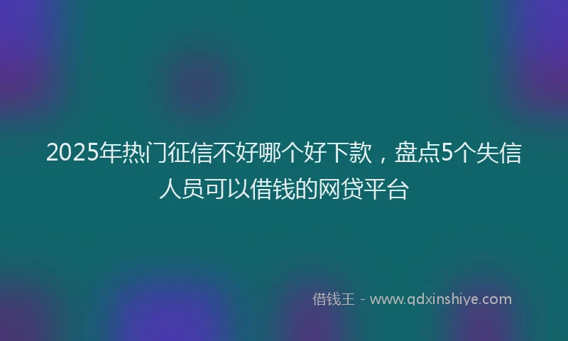 2025年热门征信不好哪个好下款，盘点5个失信人员可以借钱的网贷平台