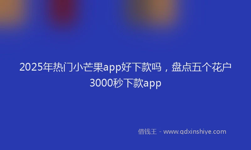 2025年热门小芒果app好下款吗，盘点五个花户3000秒下款app