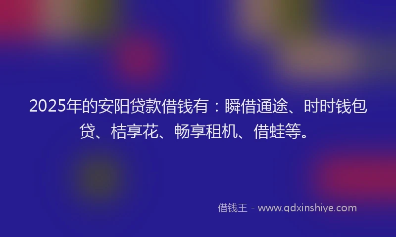 2025年的安阳贷款借钱有：瞬借通途、时时钱包贷、桔享花、畅享租机、借蛙等。