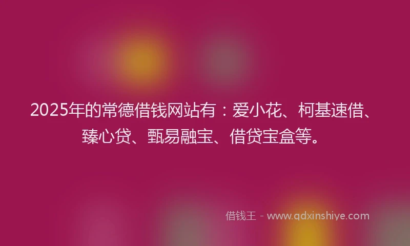 2025年的常德借钱网站有：爱小花、柯基速借、臻心贷、甄易融宝、借贷宝盒等。