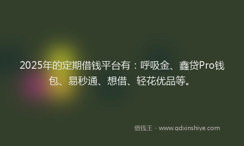 2025年的定期借钱平台有：呼吸金、鑫贷Pro钱包、易秒通、想借、轻花优品等。