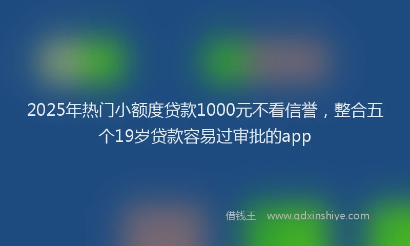 2025年热门小额度贷款1000元不看信誉，整合五个19岁贷款容易过审批的app