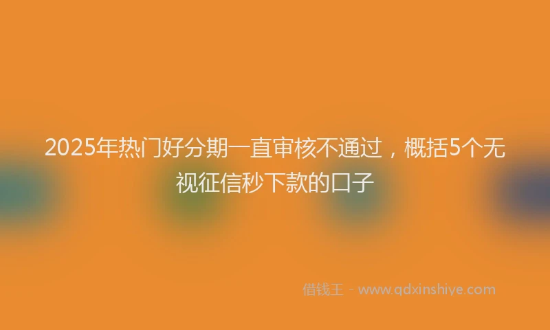 2025年热门好分期一直审核不通过，概括5个无视征信秒下款的口子