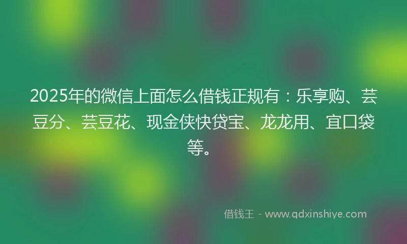 2025年的微信上面怎么借钱正规有：乐享购、芸豆分、芸豆花、现金侠快贷宝、龙龙用、宜口袋等。