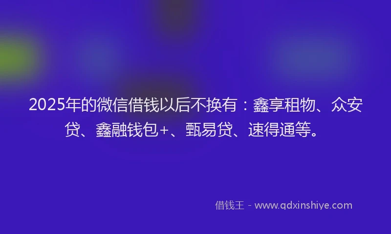 2025年的微信借钱以后不换有：鑫享租物、众安贷、鑫融钱包+、甄易贷、速得通等。