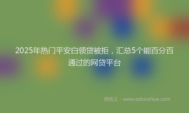 2025年热门平安白领贷被拒，汇总5个能百分百通过的网贷平台