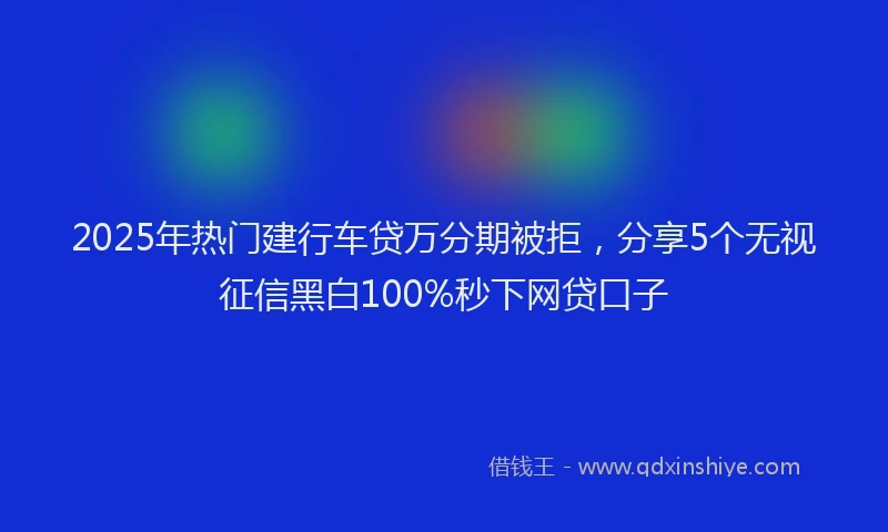 2025年热门建行车贷万分期被拒，分享5个无视征信黑白100%秒下网贷口子